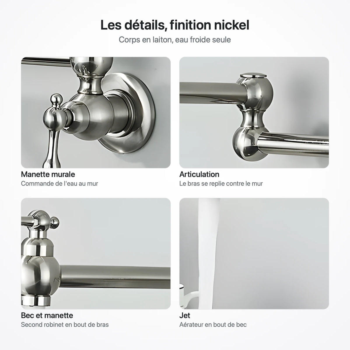 Quatre gros plans du robinet mural nickel : manette murale sur sa rosace, articulation à rotule, bec avec sa manette, jet de l'aérateur