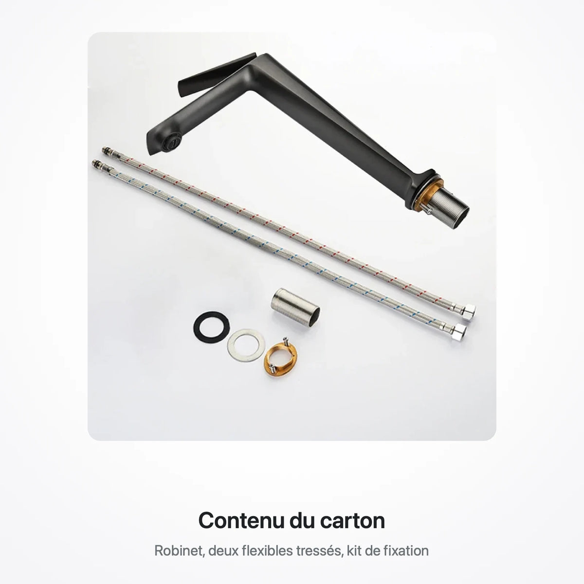 Contenu du carton : le robinet, deux flexibles tressés et le kit de fixation